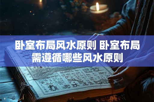 卧室布局风水原则 卧室布局需遵循哪些风水原则