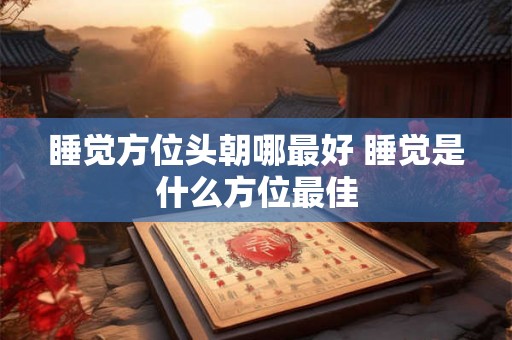 睡觉方位头朝哪最好 睡觉是什么方位最佳