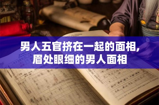 男人五官挤在一起的面相,眉处眼细的男人面相