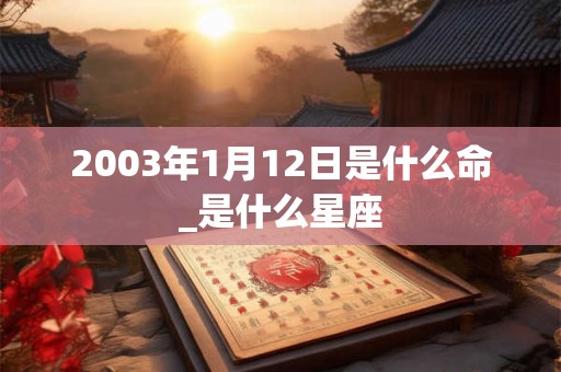2003年1月12日是什么命_是什么星座 2003年1月12日是什么命_是什么星座