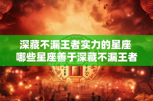 深藏不漏王者实力的星座 哪些星座善于深藏不漏王者实力 深藏不漏王者实力的星座 哪些星座善于深藏不漏王者实力
