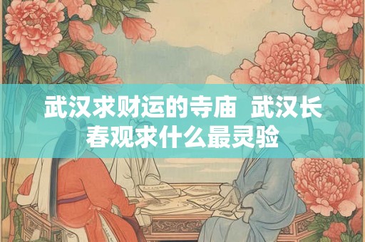 武汉求财运的寺庙  武汉长春观求什么最灵验