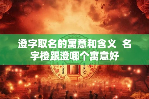 澄字取名的寓意和含义 名字橙跟澄哪个寓意好 澄字取名的寓意和含义 名字橙跟澄哪个寓意好