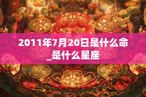 2011年7月20日是什么命_是什么星座
