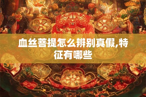 血丝菩提怎么辨别真假,特征有哪些