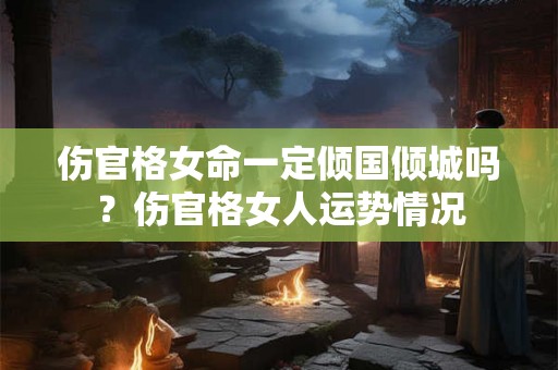 伤官格女命一定倾国倾城吗？伤官格女人运势情况