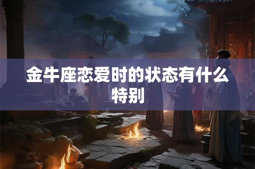 金牛座恋爱时的状态有什么特别