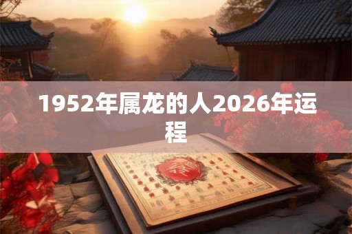 1952年属龙的人2026年运程
