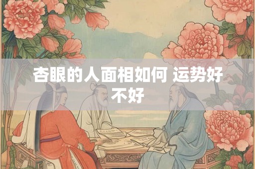 杏眼的人面相如何 运势好不好 杏眼的人面相如何 运势好不好