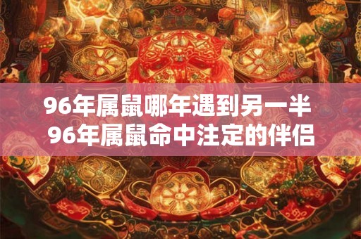 96年属鼠哪年遇到另一半 96年属鼠命中注定的伴侣