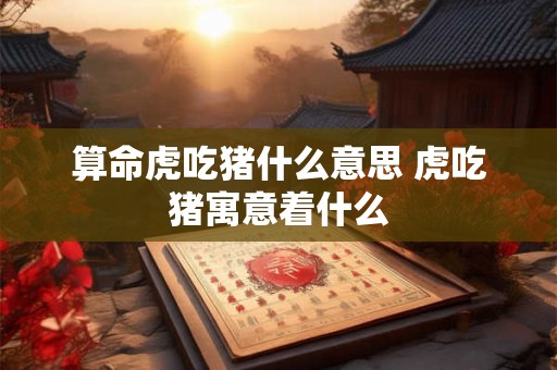 算命虎吃猪什么意思 虎吃猪寓意着什么