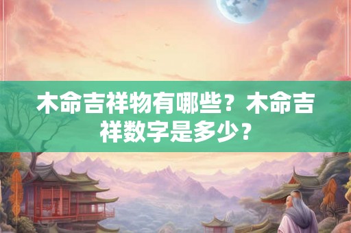 木命吉祥物有哪些？木命吉祥数字是多少？