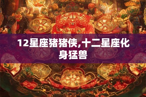 12星座猪猪侠,十二星座化身猛兽