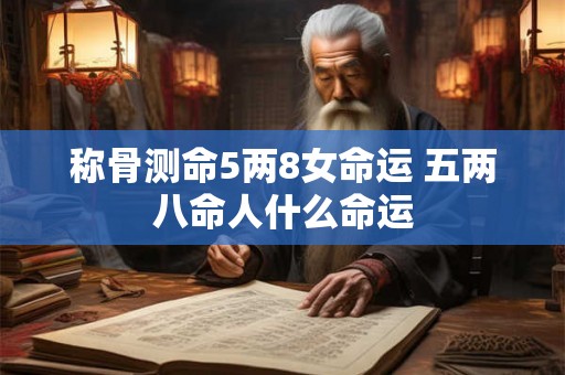称骨测命5两8女命运 五两八命人什么命运 称骨测命5两8女命运 五两八命人什么命运