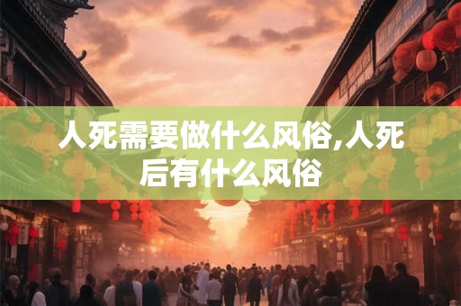 人死需要做什么风俗,人死后有什么风俗