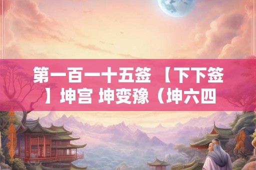 第一百一十五签 【下下签】坤宫 坤变豫（坤六四