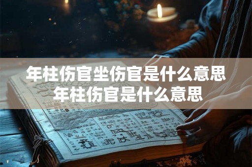 年柱伤官坐伤官是什么意思 年柱伤官是什么意思