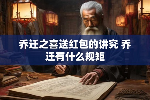 乔迁之喜送红包的讲究 乔迁有什么规矩