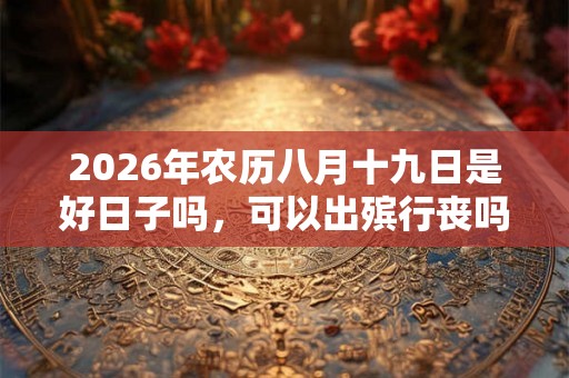 2026年农历八月十九日是好日子吗，可以出殡行丧吗？