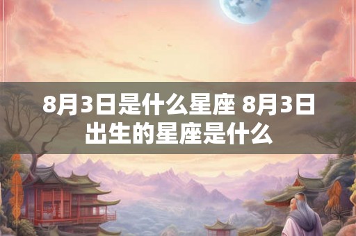 8月3日是什么星座 8月3日出生的星座是什么