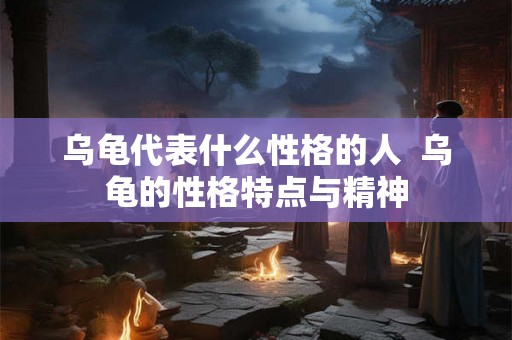 乌龟代表什么性格的人  乌龟的性格特点与精神