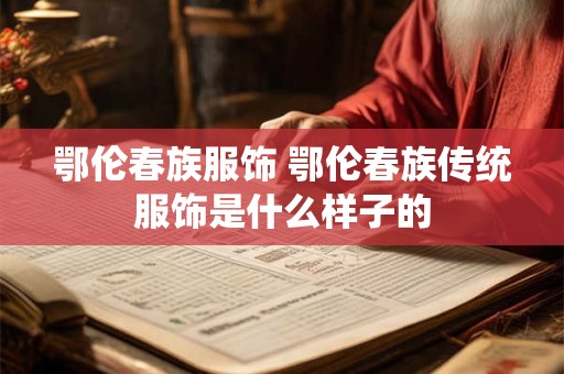 鄂伦春族服饰 鄂伦春族传统服饰是什么样子的 鄂伦春族服饰 鄂伦春族传统服饰是什么样子的