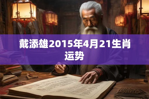戴添雄2015年4月21生肖运势 戴添雄2015年4月21生肖运势