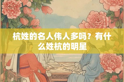 杭姓的名人伟人多吗?有什么姓杭的明星 杭姓的名人伟人多吗?有什么姓杭的明星