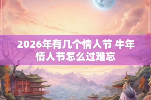 2026年有几个情人节 牛年情人节怎么过难忘