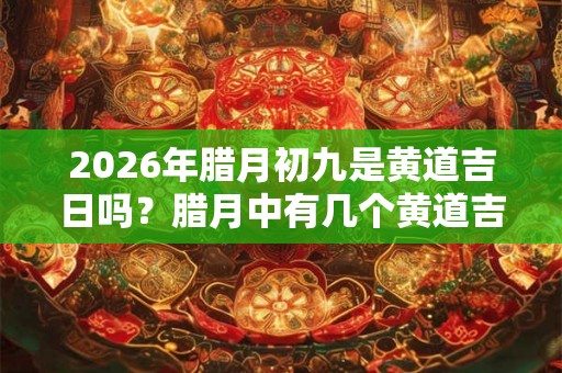 2026年腊月初九是黄道吉日吗？腊月中有几个黄道吉日？