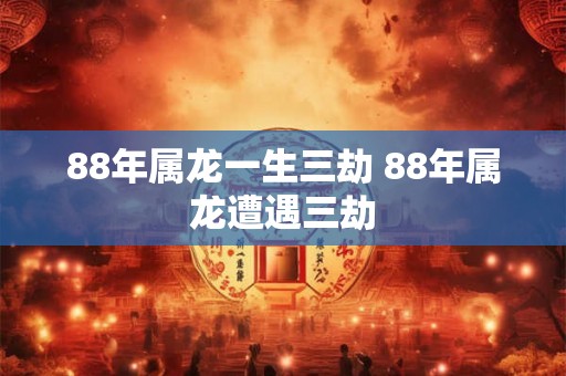 88年属龙一生三劫 88年属龙遭遇三劫