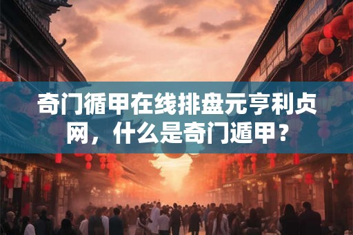 奇门循甲在线排盘元亨利贞网，什么是奇门遁甲？
