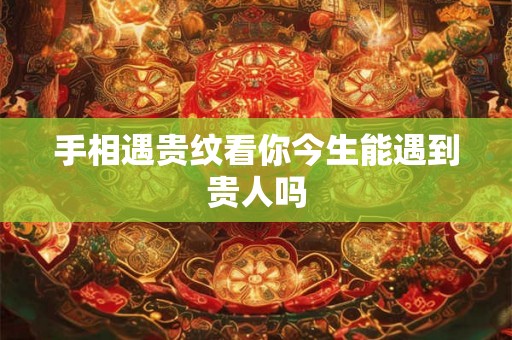 手相遇贵纹看你今生能遇到贵人吗