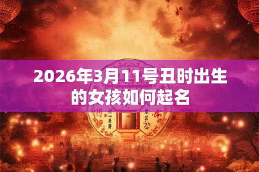 2026年3月11号丑时出生的女孩如何起名