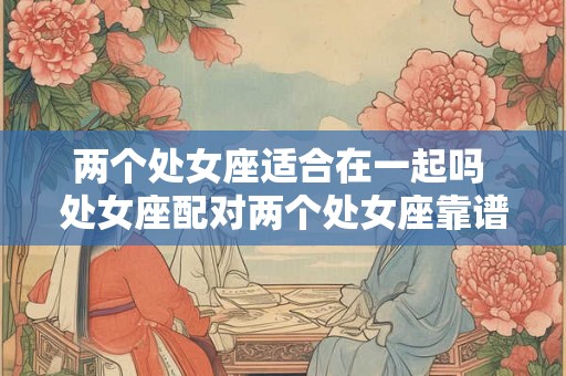 两个处女座适合在一起吗 处女座配对两个处女座靠谱吗