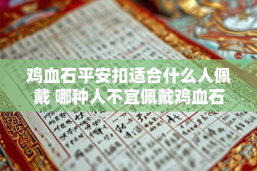 鸡血石平安扣适合什么人佩戴 哪种人不宜佩戴鸡血石