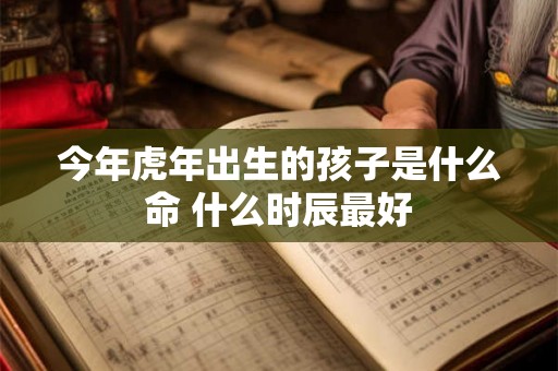 今年虎年出生的孩子是什么命 什么时辰最好