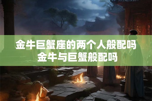 金牛巨蟹座的两个人般配吗 金牛与巨蟹般配吗