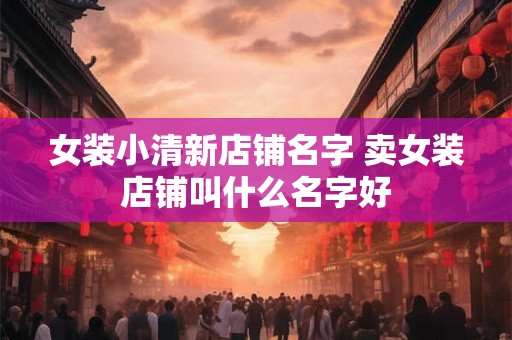女装小清新店铺名字 卖女装店铺叫什么名字好