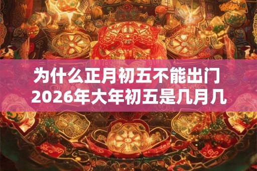 为什么正月初五不能出门 2026年大年初五是几月几日 为什么正月初五不能出门 2026年大年初五是几月几日