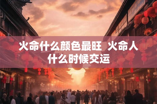 火命什么颜色最旺  火命人什么时候交运