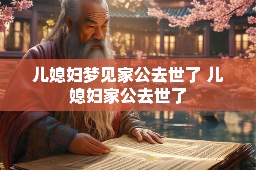 儿媳妇梦见家公去世了 儿媳妇家公去世了