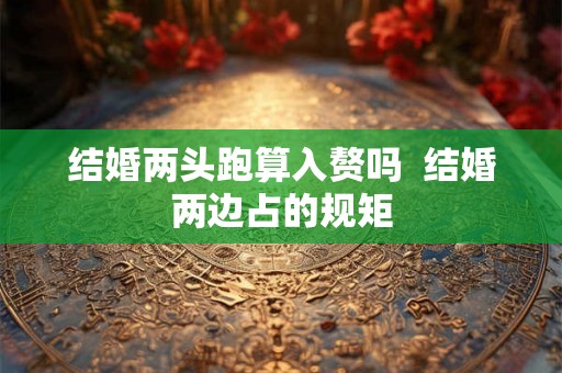 结婚两头跑算入赘吗  结婚两边占的规矩