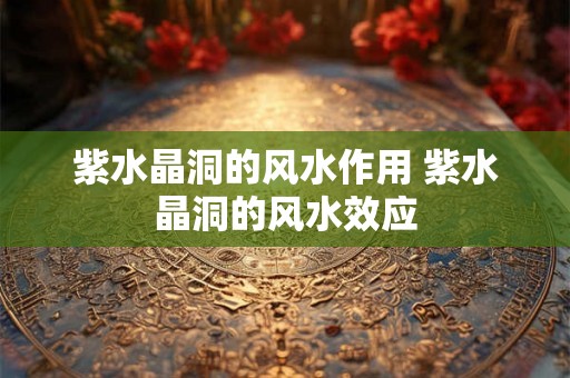 紫水晶洞的风水作用 紫水晶洞的风水效应