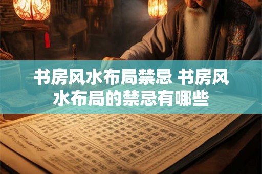 书房风水布局禁忌 书房风水布局的禁忌有哪些