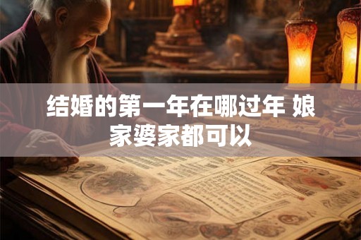 结婚的第一年在哪过年 娘家婆家都可以 结婚的第一年在哪过年 娘家婆家都可以