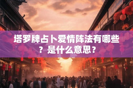 塔罗牌占卜爱情阵法有哪些？是什么意思？