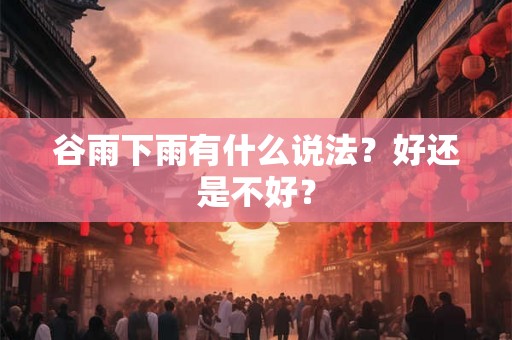 谷雨下雨有什么说法？好还是不好？