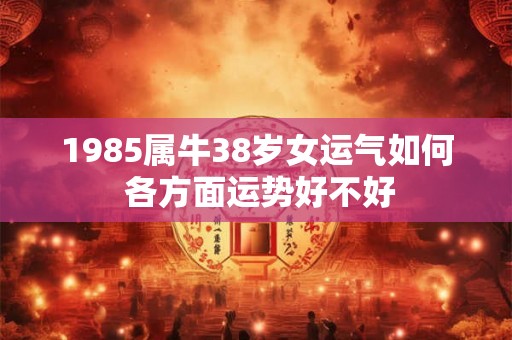 1985属牛38岁女运气如何 各方面运势好不好
