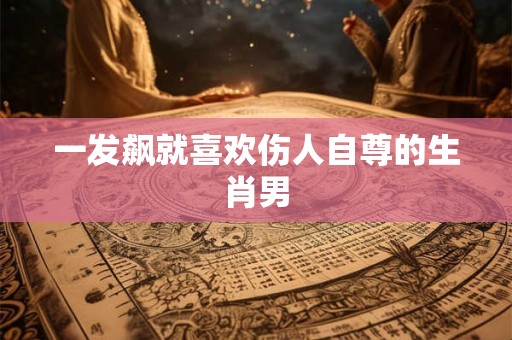 一发飙就喜欢伤人自尊的生肖男